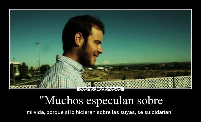 Muchos especulan sobre - mi vida, porque si lo hicieran sobre las suyas, se suicidarían.