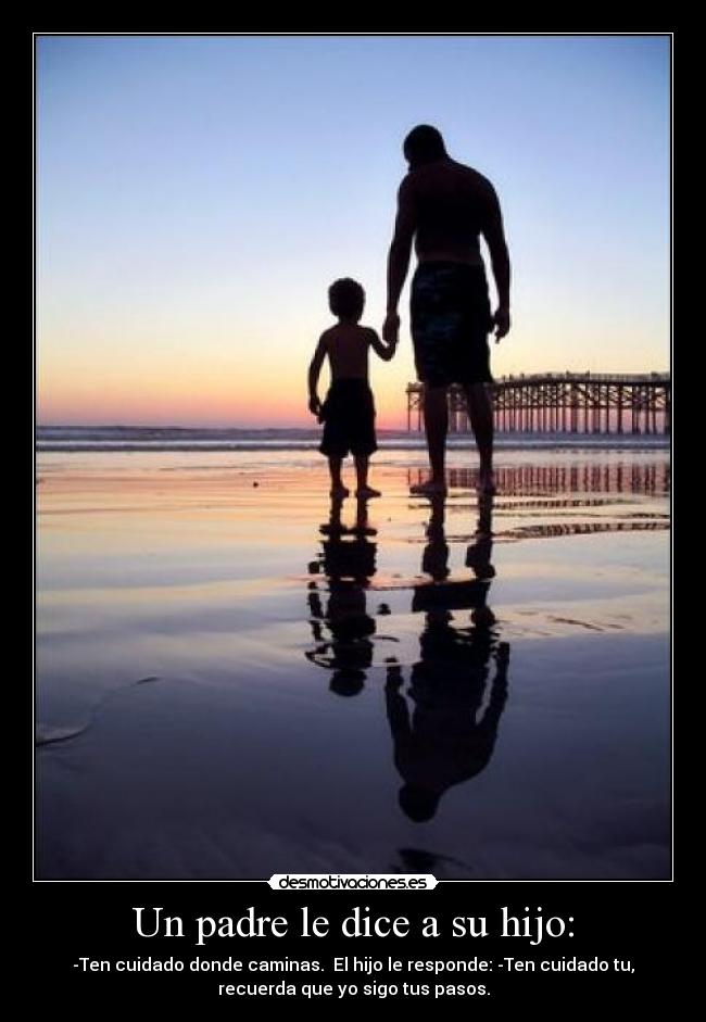 Un padre le dice a su hijo: - -Ten cuidado donde caminas.  El hijo le responde: -Ten cuidado tu,
recuerda que yo sigo tus pasos.