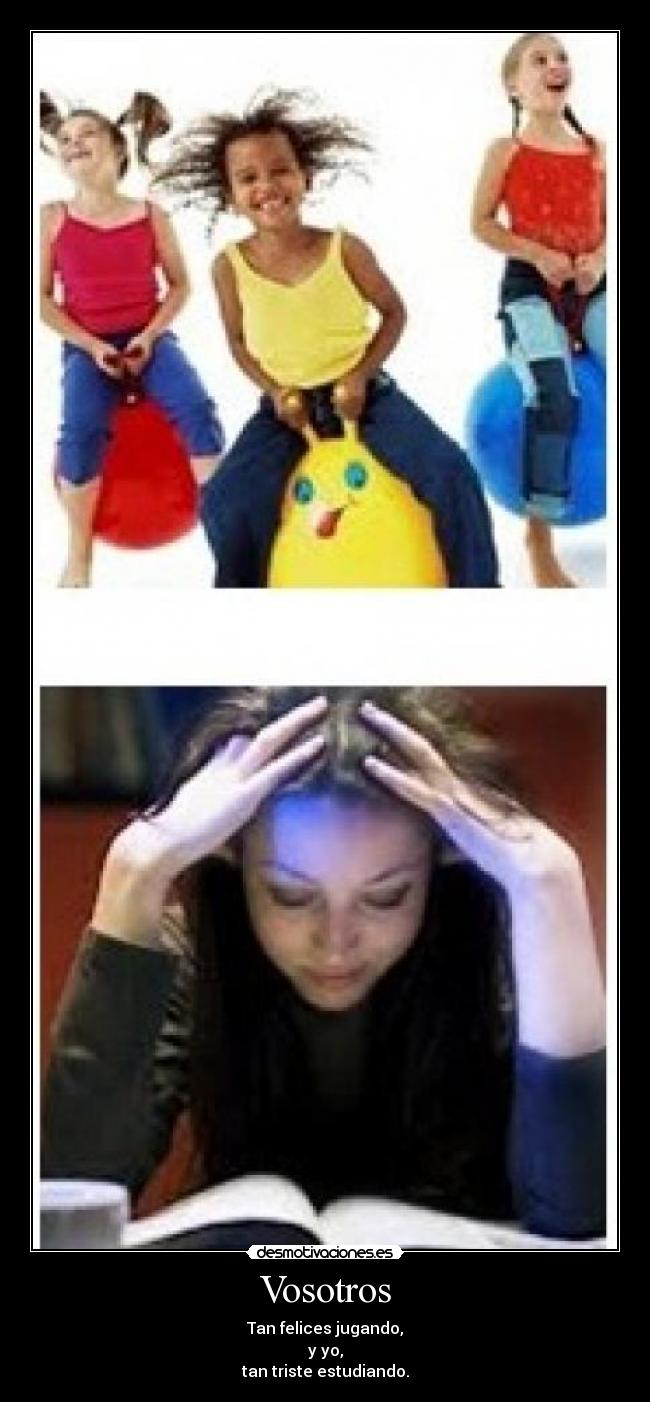 Vosotros - Tan felices jugando,
y yo,
tan triste estudiando.