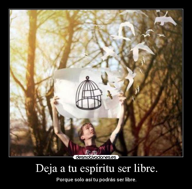 Deja a tu espíritu ser libre. - Porque solo así tu podrás ser libre.