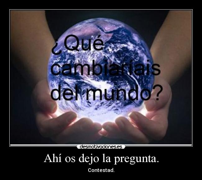 Ahí os dejo la pregunta. - Contestad.