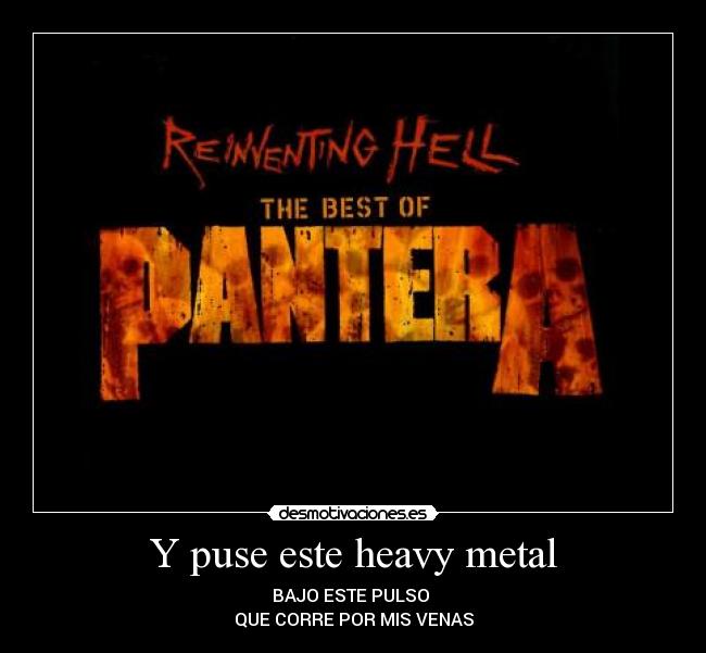 Y puse este heavy metal - BAJO ESTE PULSO 
QUE CORRE POR MIS VENAS