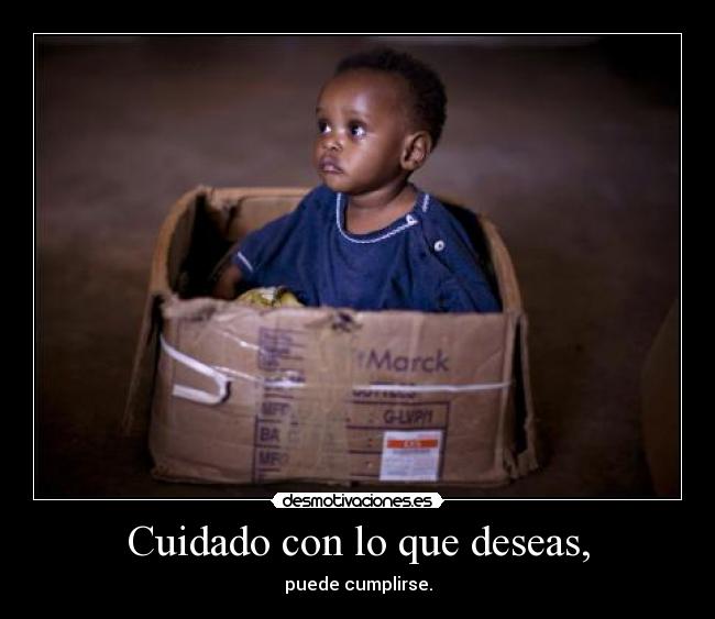 Cuidado con lo que deseas, - puede cumplirse.