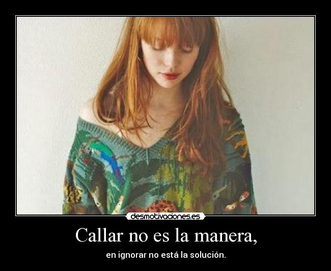 Callar no es la manera, - en ignorar no está la solución.
