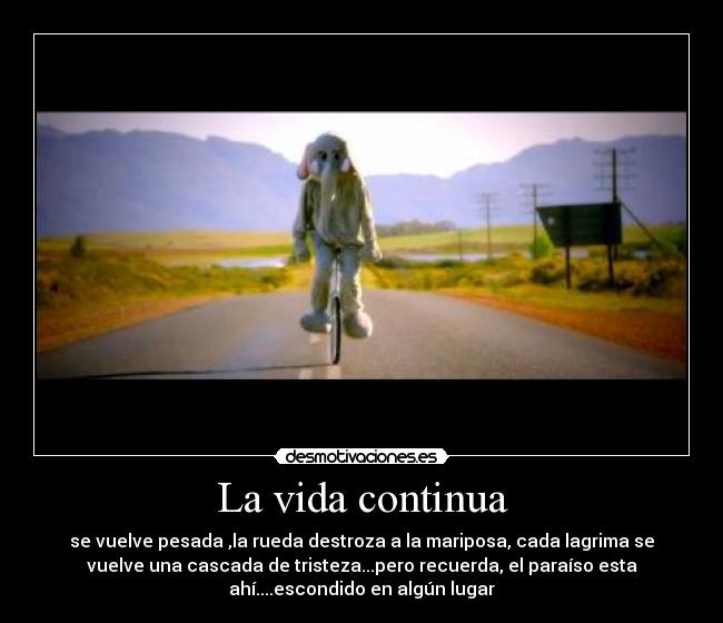 La vida continua - se vuelve pesada ,la rueda destroza a la mariposa, cada lagrima se
vuelve una cascada de tristeza...pero recuerda, el paraíso esta
ahí....escondido en algún lugar