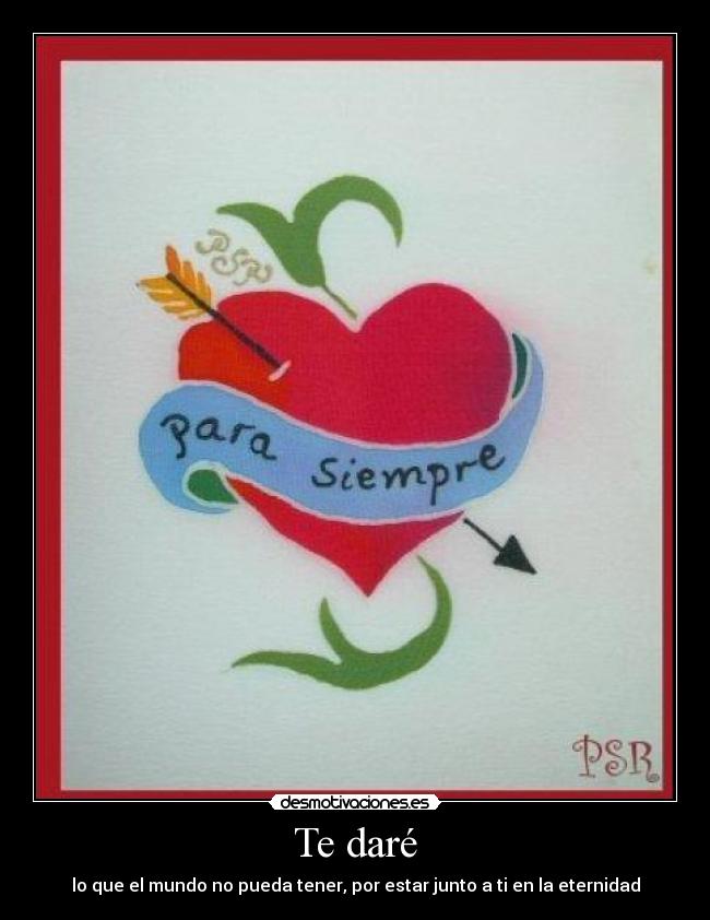 Te daré - lo que el mundo no pueda tener, por estar junto a ti en la eternidad
