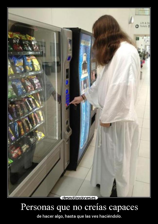 Personas que no creías capaces - de hacer algo, hasta que las ves haciéndolo.