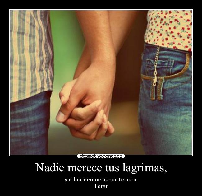 Nadie merece tus lagrimas, - y si las merece nunca te hará
llorar
