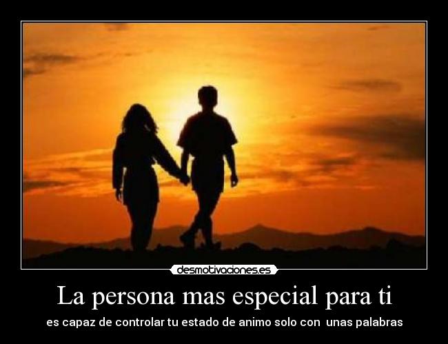 La persona mas especial para ti - es capaz de controlar tu estado de animo solo con unas palabras