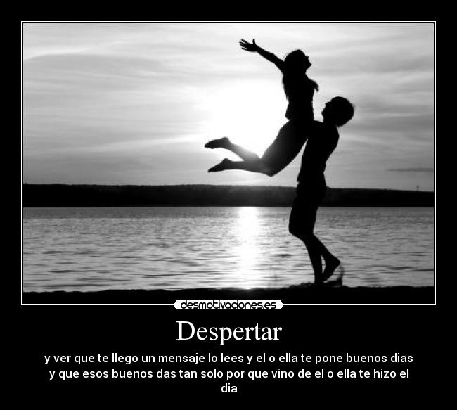 Despertar - y ver que te llego un mensaje lo lees y el o ella te pone buenos dias
y que esos buenos das tan solo por que vino de el o ella te hizo el
dia