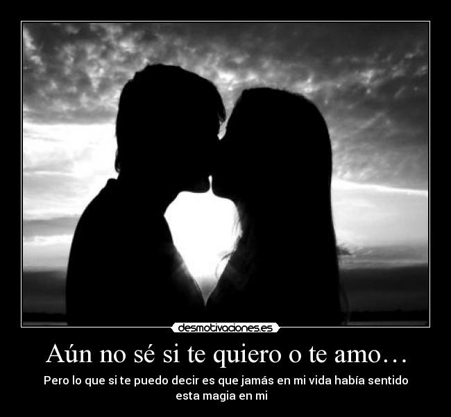 Aún no sé si te quiero o te amo… - Pero lo que si te puedo decir es que jamás en mi vida había sentido
esta magia en mi ♥♥♥