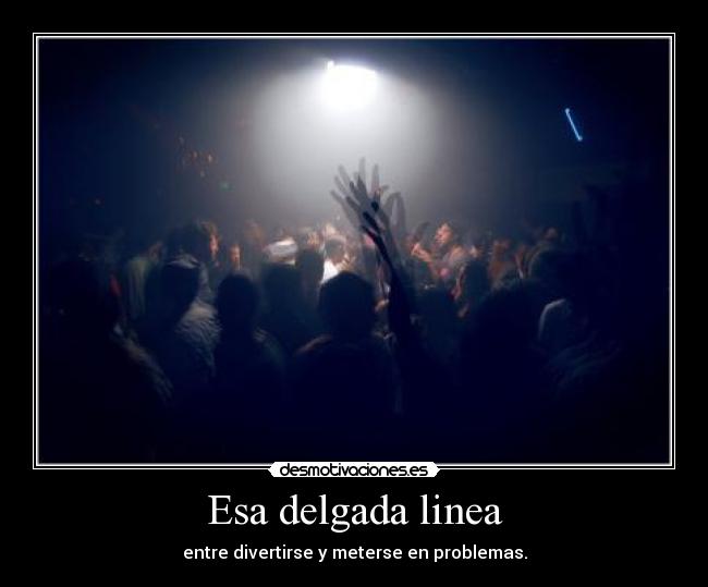 Esa delgada linea - entre divertirse y meterse en problemas.