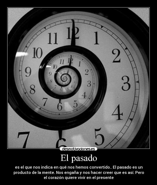 El pasado - es el que nos indica en qué nos hemos convertido.. El pasado es un
producto de la mente. Nos engaña y nos hacer creer que es así. Pero
el corazón quiere vivir en el presente