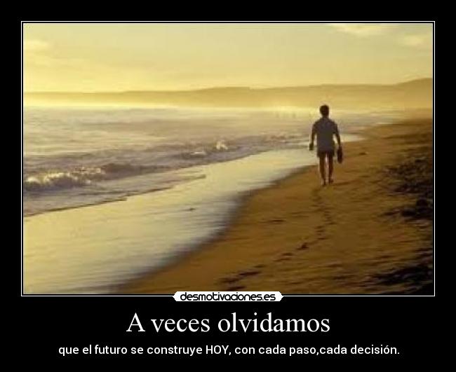 A veces olvidamos - que el futuro se construye HOY, con cada paso,cada decisión.