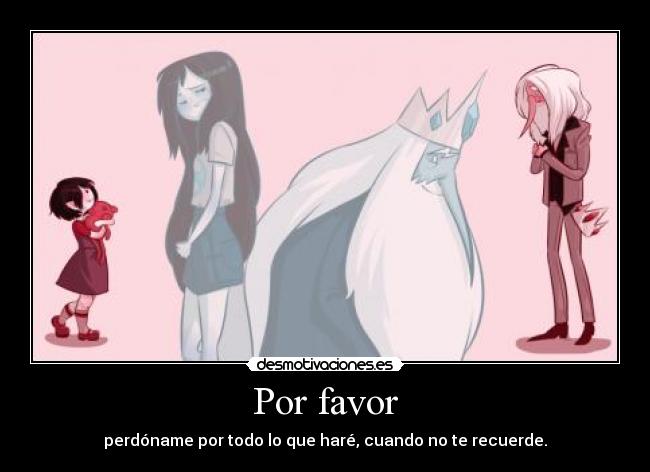 Por favor - perdóname por todo lo que haré, cuando no te recuerde.