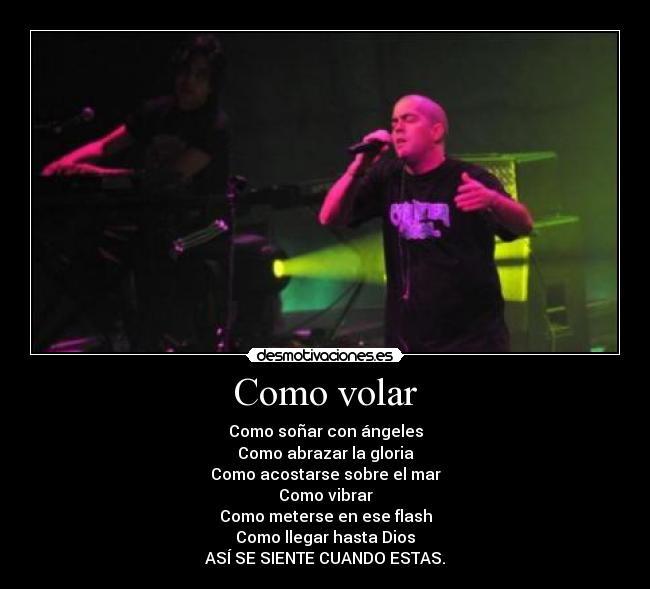 Como volar - Como soñar con ángeles
Como abrazar la gloria
Como acostarse sobre el mar
Como vibrar
Como meterse en ese flash
Como llegar hasta Dios
ASÍ SE SIENTE CUANDO ESTAS.
