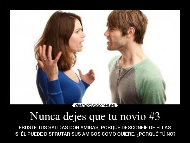Nunca dejes que tu novio #3 - FRUSTE TUS SALIDAS CON AMIGAS, PORQUE DESCONFÍE DE ELLAS.
SI ÉL PUEDE DISFRUTAR SUS AMIGOS COMO QUIERE, ¿PORQUÉ TÚ NO?