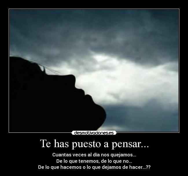 Te has puesto a pensar... - Cuantas veces al día nos quejamos...
De lo que tenemos, de lo que no...
De lo que hacemos o lo que dejamos de hacer...??