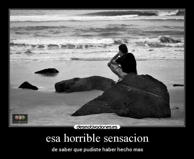 esa horrible sensacion - de saber que pudiste haber hecho mas