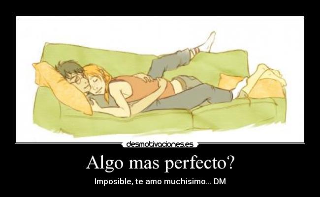 Algo mas perfecto? - Imposible, te amo muchisimo... DM♥