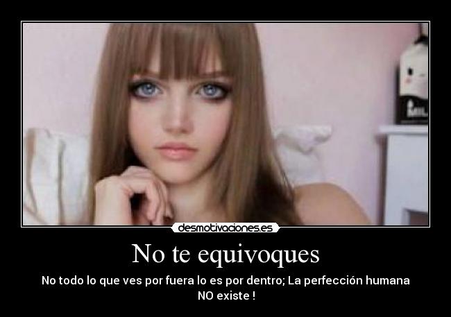 No te equivoques - No todo lo que ves por fuera lo es por dentro; La perfección humana NO existe !
