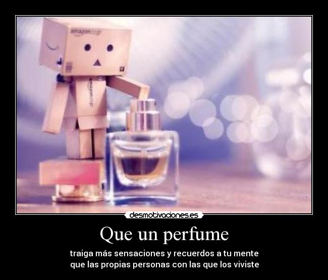 Que un perfume - traiga más sensaciones y recuerdos a tu mente
que las propias personas con las que los viviste