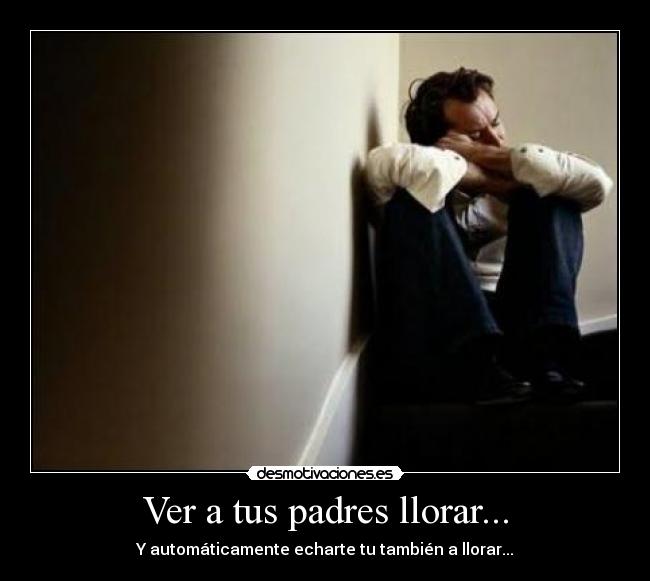 Ver a tus padres llorar... - Y automáticamente echarte tu también a llorar...