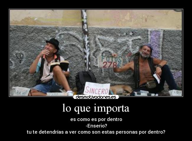 lo que importa - es como es por dentro
-Enserio?
tu te detendrías a ver como son estas personas por dentro?