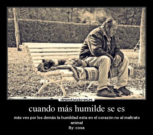 cuando más humilde se es - más ves por los demás la humildad esta en el corazón no al maltrato animal
By: cosa