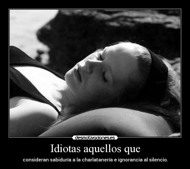 Idiotas aquellos que - consideran sabiduría a la charlatanería e ignorancia al silencio.