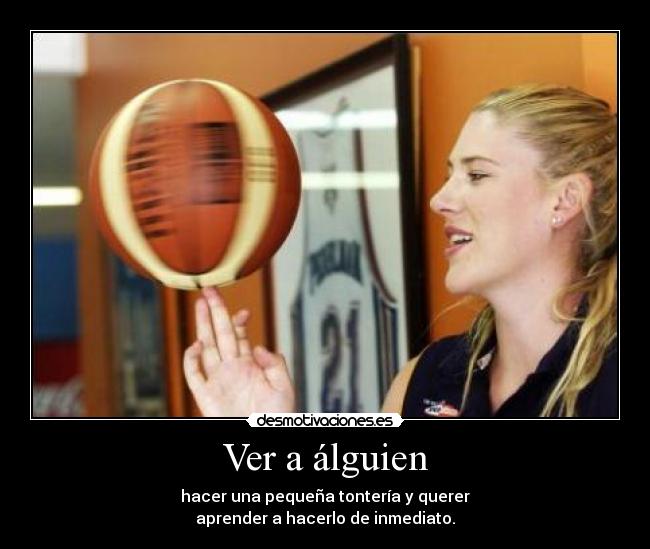 Ver a álguien - hacer una pequeña tontería y querer
aprender a hacerlo de inmediato.