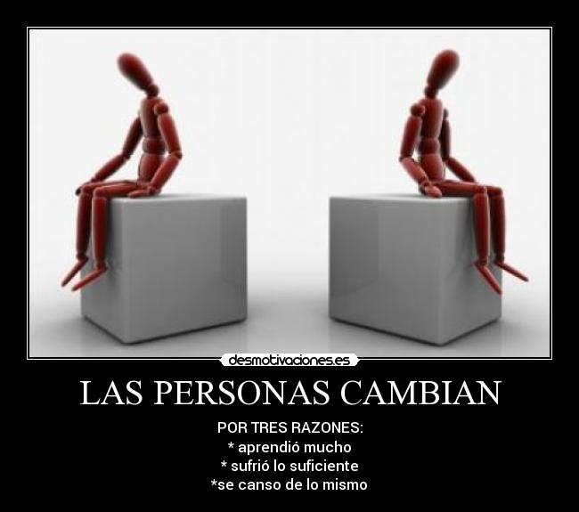 LAS PERSONAS CAMBIAN - POR TRES RAZONES:
* aprendió mucho
* sufrió lo suficiente
*se canso de lo mismo