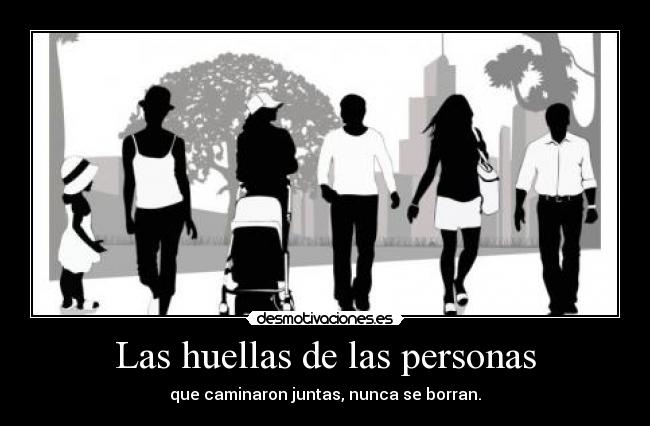 Las huellas de las personas - que caminaron juntas, nunca se borran.