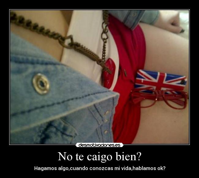 No te caigo bien? - Hagamos algo,cuando conozcas mi vida,hablamos ok?