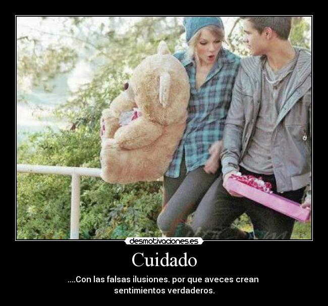 Cuidado - ....Con las falsas ilusiones. por que aveces crean
sentimientos verdaderos.