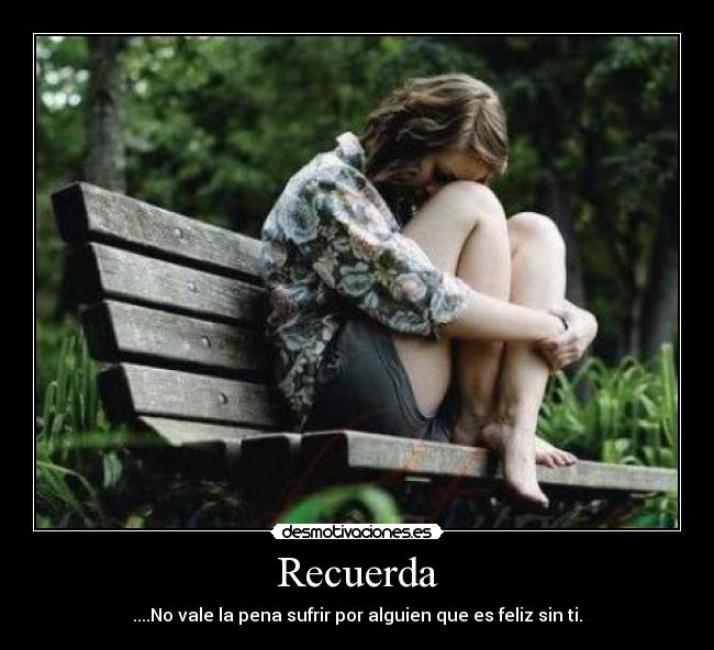 Recuerda - ....No vale la pena sufrir por alguien que es feliz sin ti.