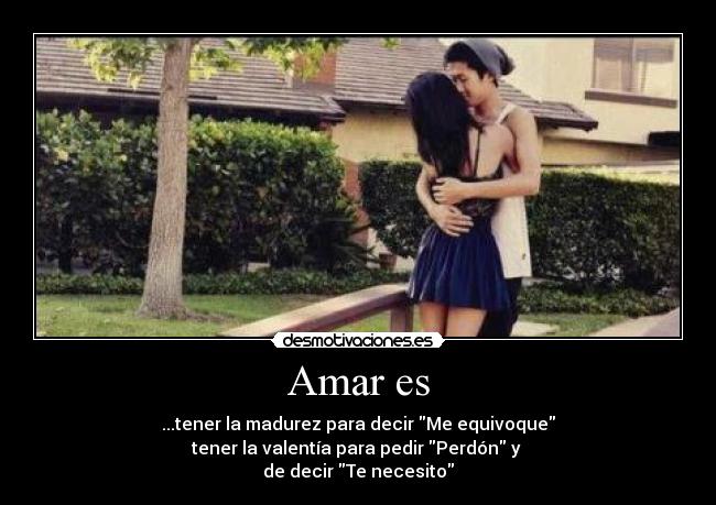 Amar es - ...tener la madurez para decir Me equivoque
tener la valentía para pedir Perdón y
de decir Te necesito