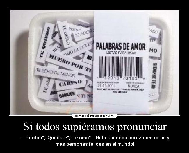 Si todos supiéramos pronunciar - ...Perdón,Quédate,Te amo... Habría menos corazones rotos y
mas personas felices en el mundo!