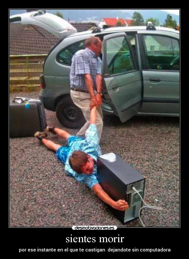 sientes morir - por ese instante en el que te castigan dejandote sin computadora