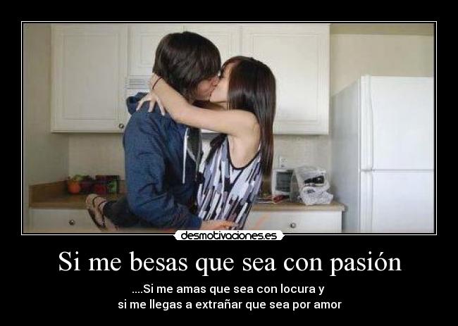 Si me besas que sea con pasión - ....Si me amas que sea con locura y
si me llegas a extrañar que sea por amor