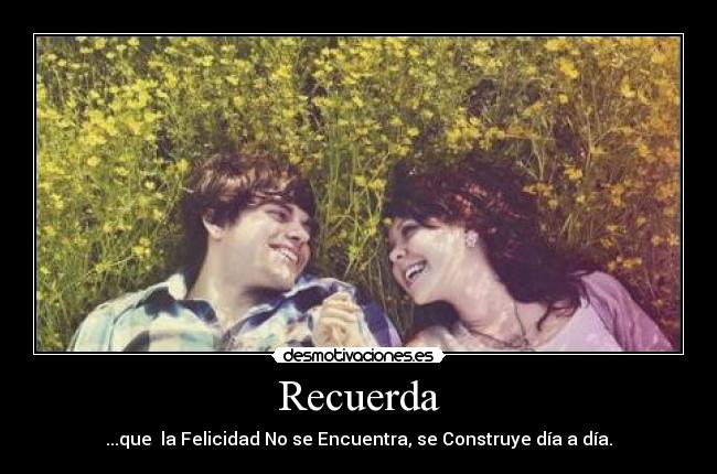 Recuerda - ...que la Felicidad No se Encuentra, se Construye día a día.