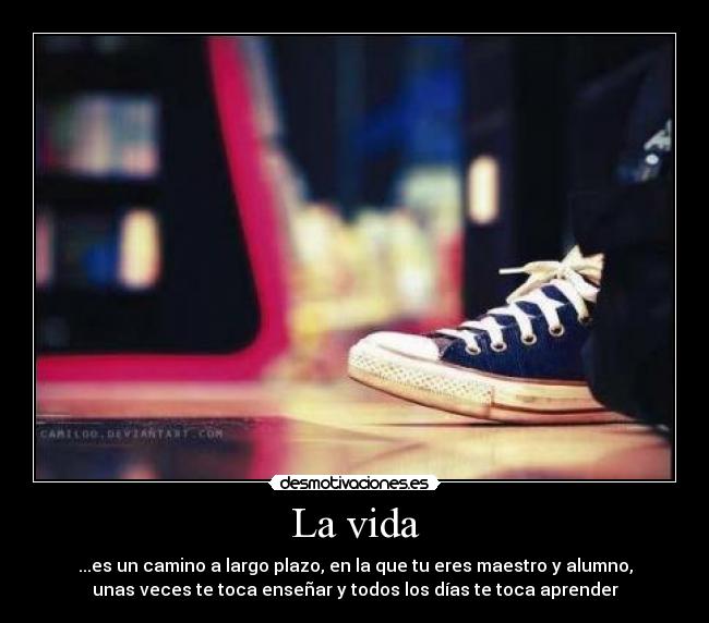 La vida - ...es un camino a largo plazo, en la que tu eres maestro y alumno,
unas veces te toca enseñar y todos los días te toca aprender