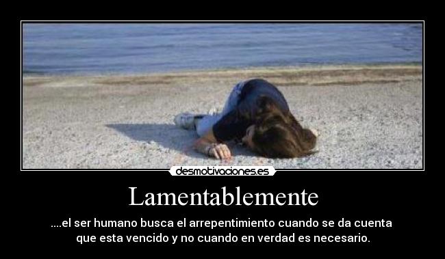 Lamentablemente - ....el ser humano busca el arrepentimiento cuando se da cuenta
que esta vencido y no cuando en verdad es necesario.