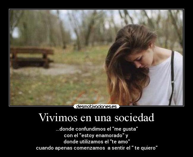 Vivimos en una sociedad - ...donde confundimos el me gusta
con el estoy enamorado y
donde utilizamos el te amo
cuando apenas comenzamos a sentir el te quiero