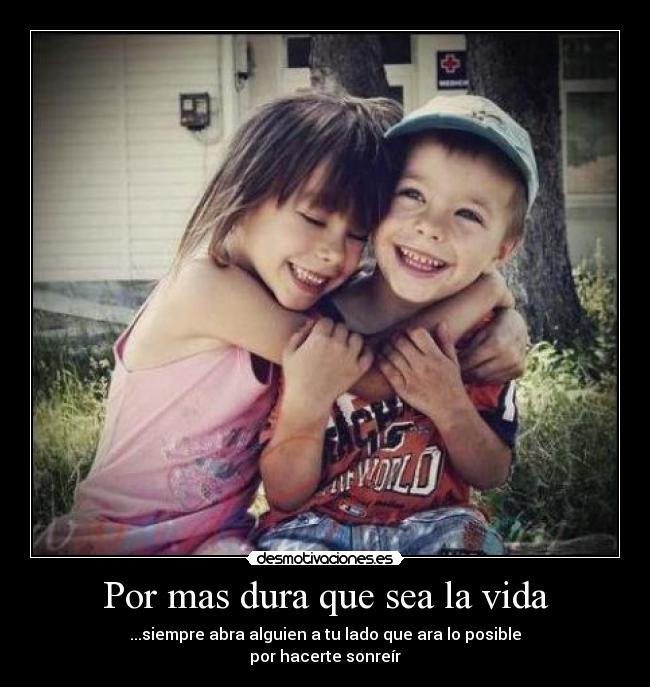 Por mas dura que sea la vida - ...siempre abra alguien a tu lado que ara lo posible
por hacerte sonreír