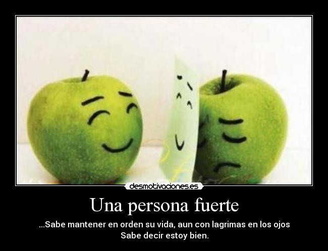 Una persona fuerte - ...Sabe mantener en orden su vida, aun con lagrimas en los ojos
Sabe decir estoy bien.