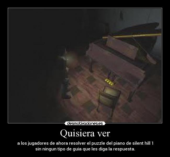 Quisiera ver - a los jugadores de ahora resolver el puzzle del piano de silent hill 1
sin ningun tipo de guia que les diga la respuesta.