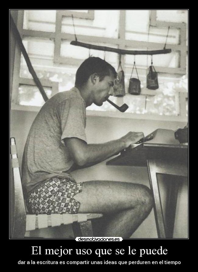 El mejor uso que se le puede - dar a la escritura es compartir unas ideas que perduren en el tiempo
