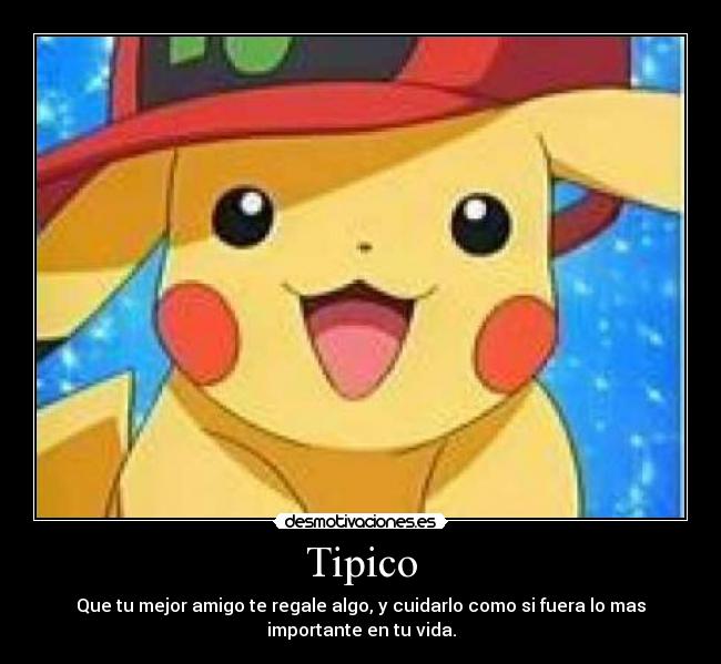 Tipico - Que tu mejor amigo te regale algo, y cuidarlo como si fuera lo mas
importante en tu vida.