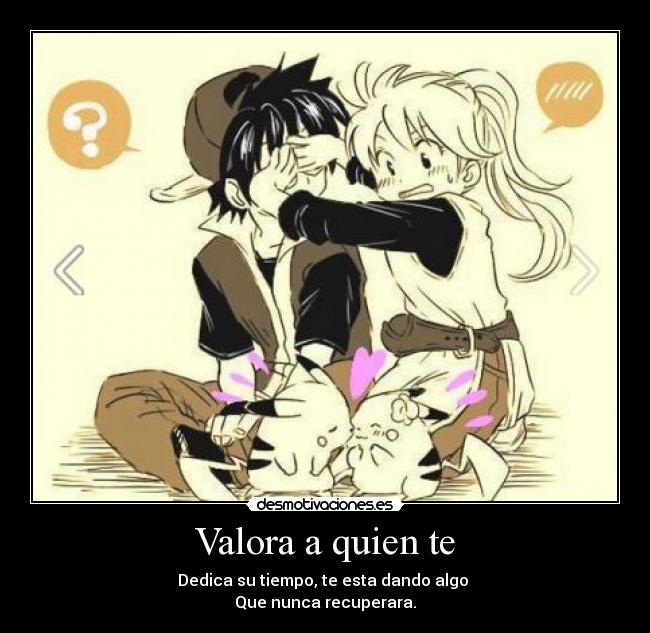 Valora a quien te - Dedica su tiempo, te esta dando algo 
Que nunca recuperara.